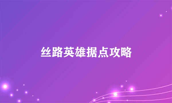 丝路英雄据点攻略