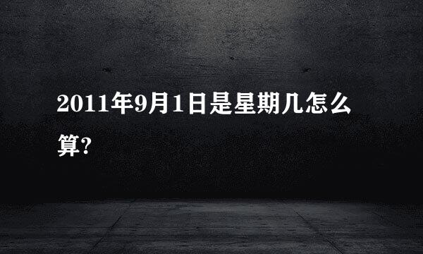 2011年9月1日是星期几怎么算?