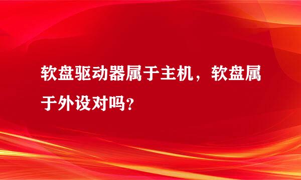 软盘驱动器属于主机，软盘属于外设对吗？