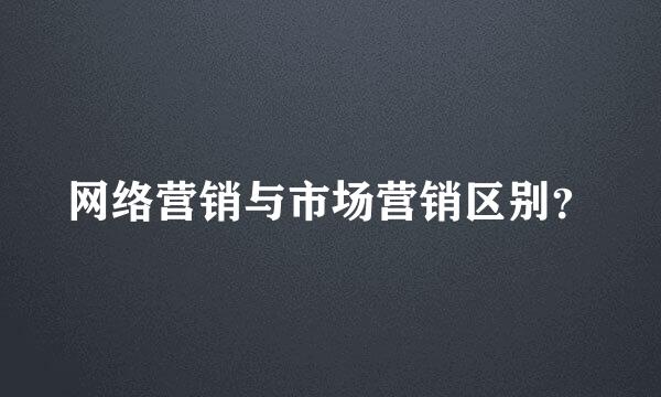 网络营销与市场营销区别？