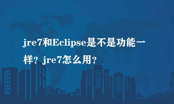 jre7和Eclipse是不是功能一样？jre7怎么用？