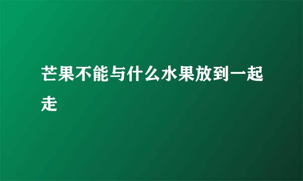 芒果不能与什么水果放到一起走