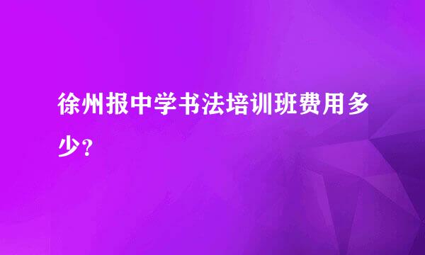 徐州报中学书法培训班费用多少？