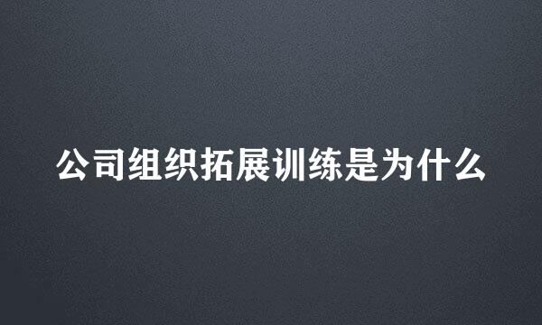 公司组织拓展训练是为什么