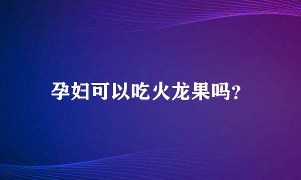 孕妇可以吃火龙果吗？