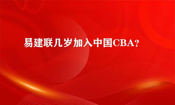 易建联几岁加入中国CBA？