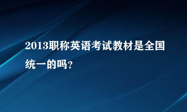 2013职称英语考试教材是全国统一的吗？