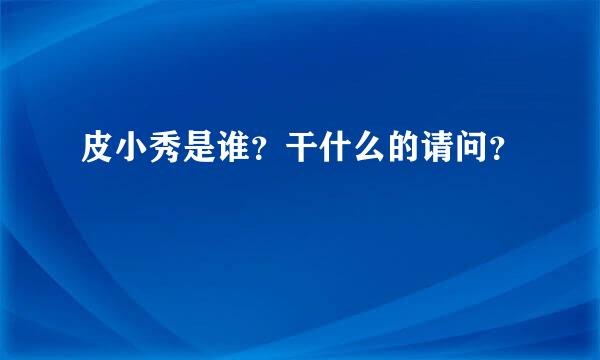 皮小秀是谁？干什么的请问？