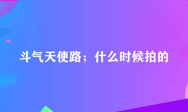 斗气天使路；什么时候拍的