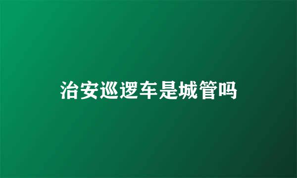 治安巡逻车是城管吗