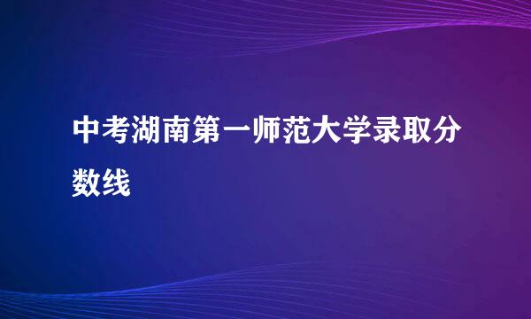 中考湖南第一师范大学录取分数线