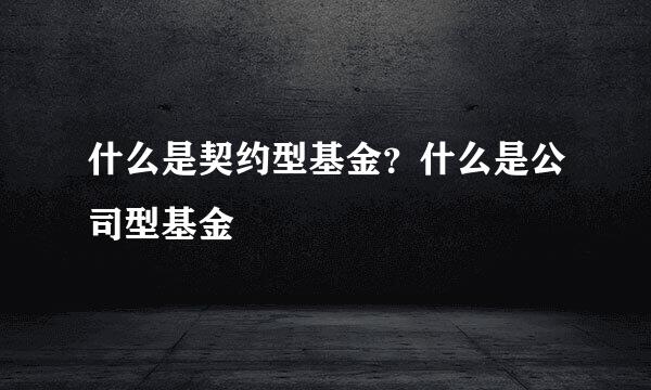 什么是契约型基金？什么是公司型基金