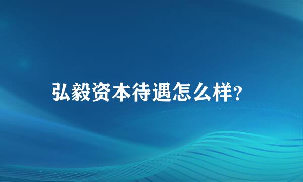 弘毅资本待遇怎么样？