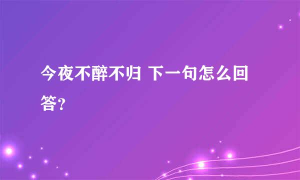 今夜不醉不归 下一句怎么回答？