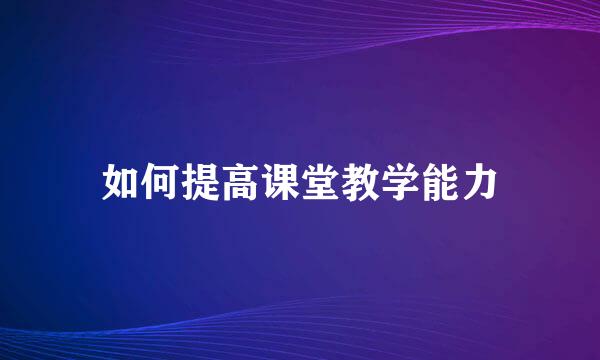 如何提高课堂教学能力