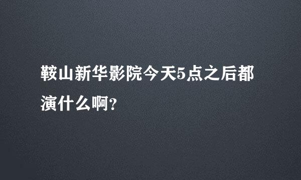 鞍山新华影院今天5点之后都演什么啊？