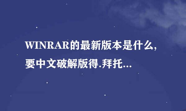 WINRAR的最新版本是什么,要中文破解版得.拜托了各位 谢谢