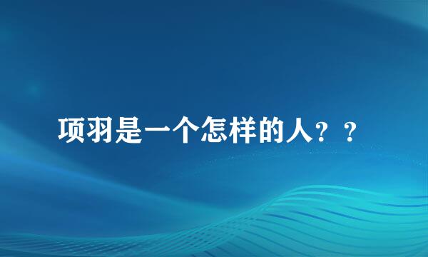 项羽是一个怎样的人？？