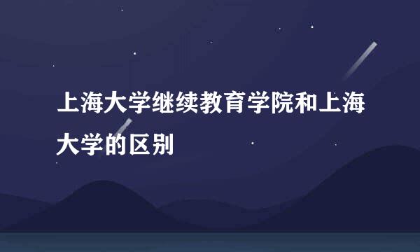 上海大学继续教育学院和上海大学的区别