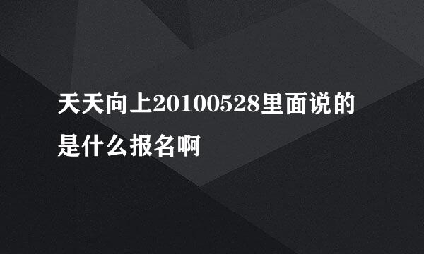 天天向上20100528里面说的是什么报名啊