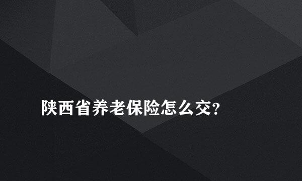 
陕西省养老保险怎么交？
