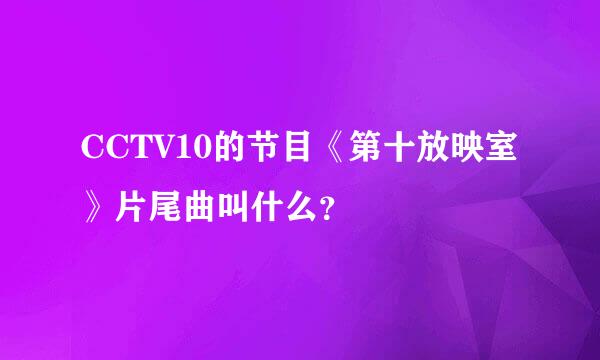 CCTV10的节目《第十放映室》片尾曲叫什么？