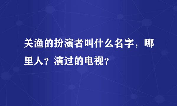 关渔的扮演者叫什么名字，哪里人？演过的电视？