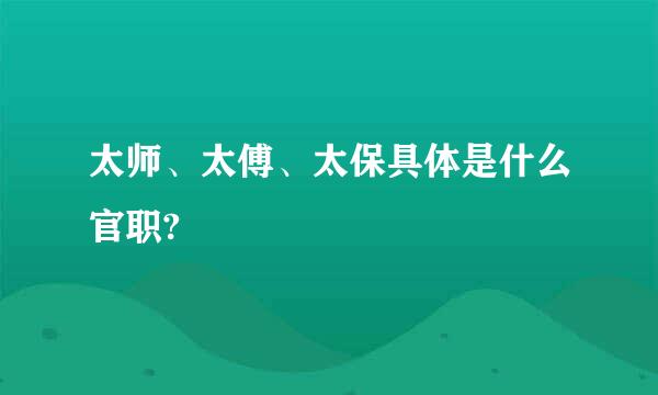 太师、太傅、太保具体是什么官职?