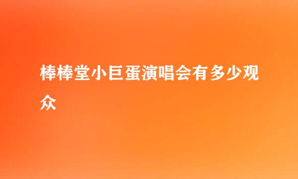 棒棒堂小巨蛋演唱会有多少观众