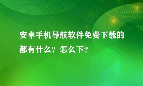 安卓手机导航软件免费下载的都有什么？怎么下？