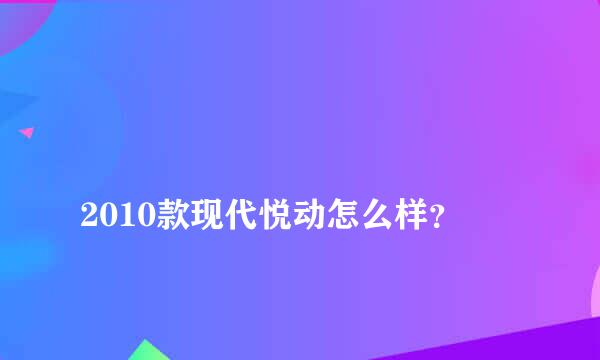 
2010款现代悦动怎么样？
