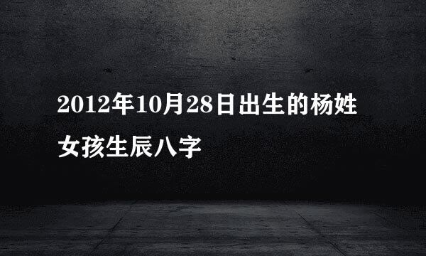 2012年10月28日出生的杨姓女孩生辰八字