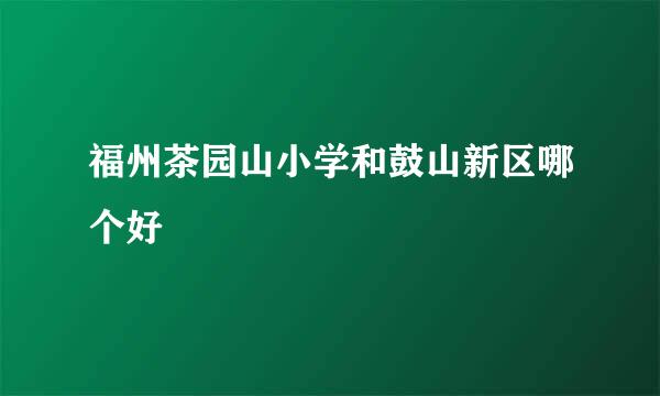 福州茶园山小学和鼓山新区哪个好