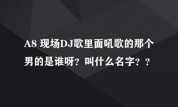 A8 现场DJ歌里面吼歌的那个男的是谁呀？叫什么名字？？