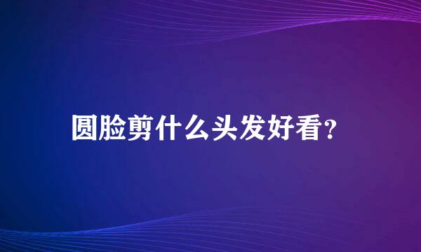 圆脸剪什么头发好看？