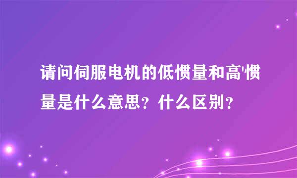 请问伺服电机的低惯量和高'惯量是什么意思？什么区别？