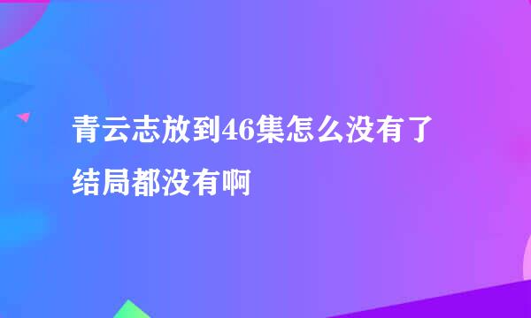 青云志放到46集怎么没有了 结局都没有啊