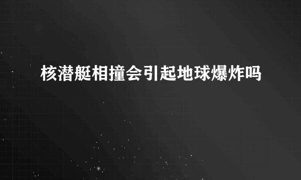 核潜艇相撞会引起地球爆炸吗