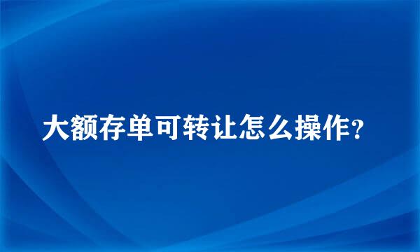 大额存单可转让怎么操作？