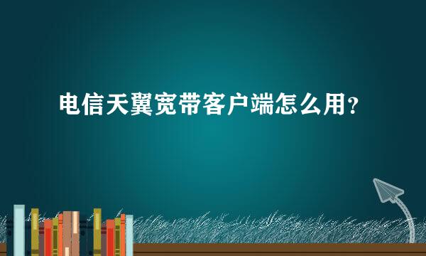 电信天翼宽带客户端怎么用？