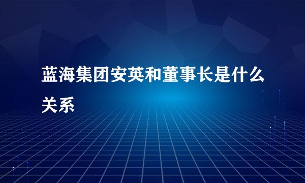 蓝海集团安英和董事长是什么关系