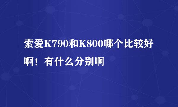 索爱K790和K800哪个比较好啊！有什么分别啊