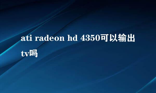 ati radeon hd 4350可以输出tv吗