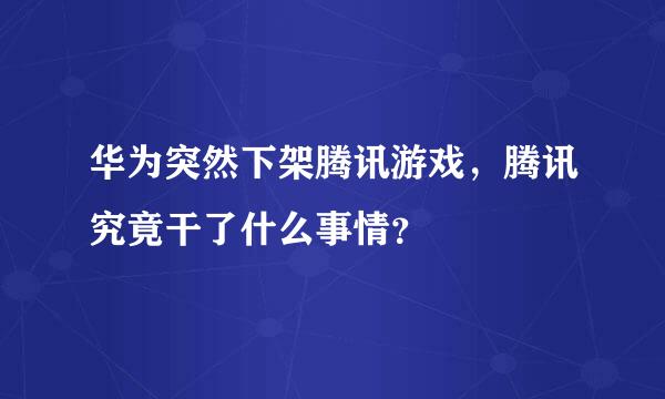 华为突然下架腾讯游戏，腾讯究竟干了什么事情？