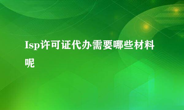 Isp许可证代办需要哪些材料呢