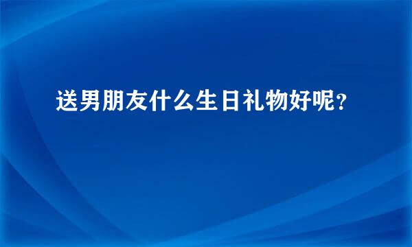 送男朋友什么生日礼物好呢？