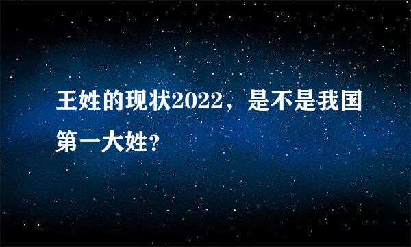 王姓的现状2022，是不是我国第一大姓？