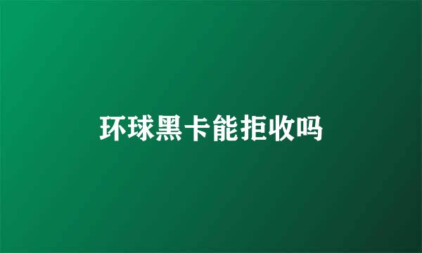 环球黑卡能拒收吗