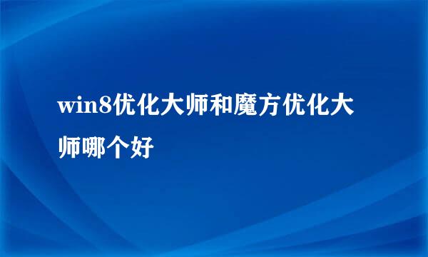 win8优化大师和魔方优化大师哪个好