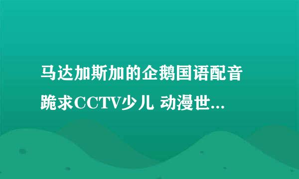 马达加斯加的企鹅国语配音 跪求CCTV少儿 动漫世界 马达加斯加的企鹅 国语 版的